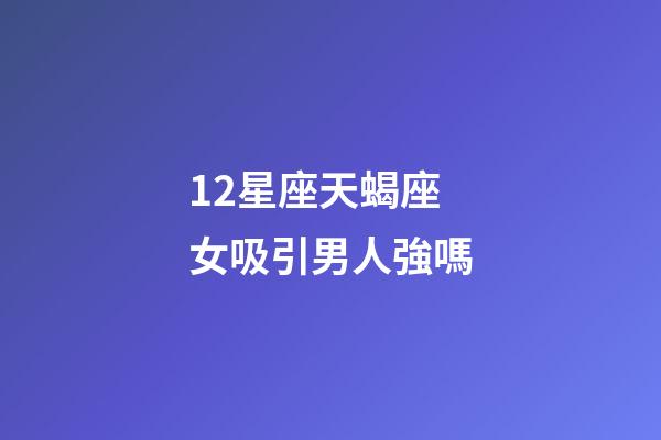 12星座天蝎座女吸引男人強嗎-第1張-星座運勢-玄機派