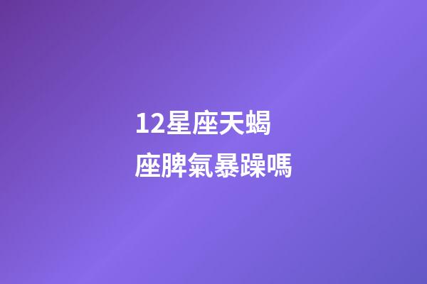 12星座天蝎座脾氣暴躁嗎-第1張-星座運勢-玄機派