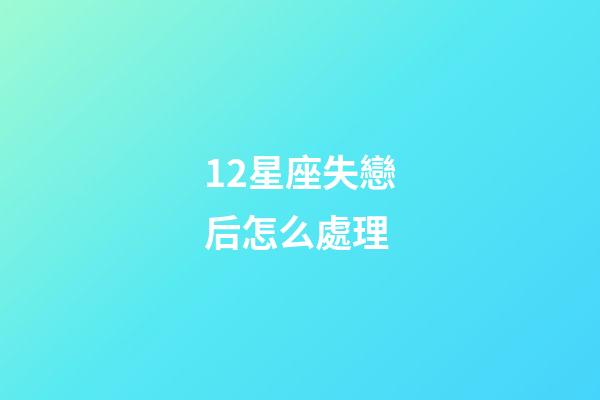 12星座失戀后怎么處理-第1張-星座運勢-玄機派