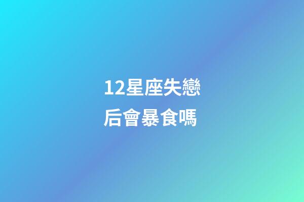 12星座失戀后會暴食嗎-第1張-星座運勢-玄機派