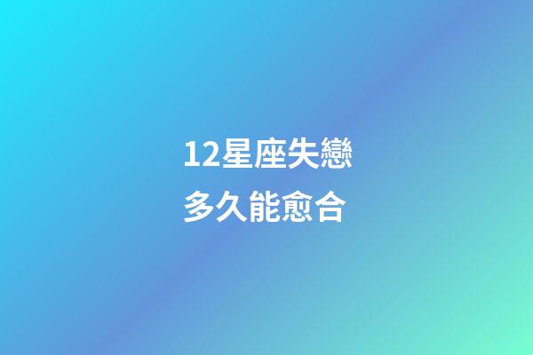 12星座失戀多久能愈合-第1張-星座運勢-玄機派