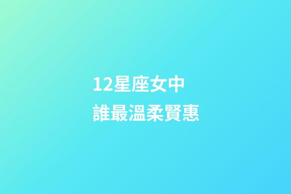 12星座女中誰最溫柔賢惠-第1張-星座運勢-玄機派