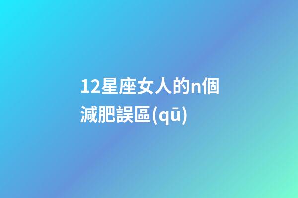 12星座女人的n個減肥誤區(qū)-第1張-星座運勢-玄機派