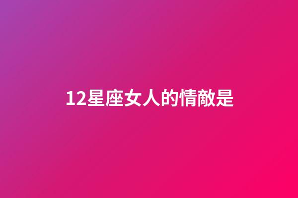 12星座女人的情敵是-第1張-星座運勢-玄機(jī)派