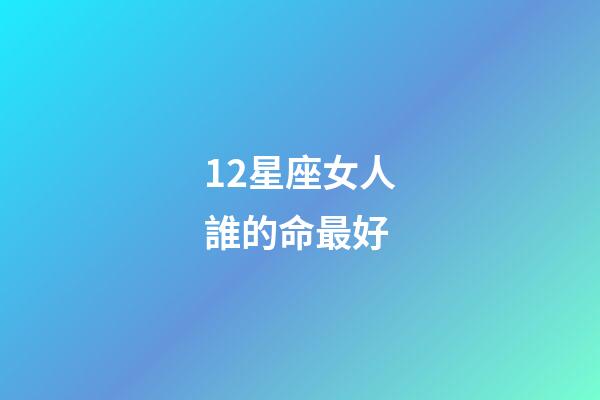 12星座女人誰的命最好-第1張-星座運勢-玄機派