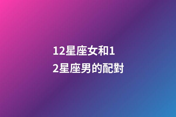 12星座女和12星座男的配對-第1張-星座運勢-玄機派