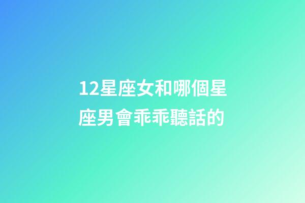 12星座女和哪個星座男會乖乖聽話的-第1張-星座運勢-玄機派