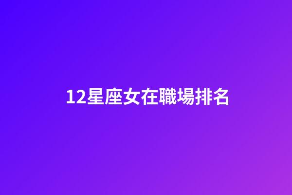 12星座女在職場排名-第1張-星座運勢-玄機派