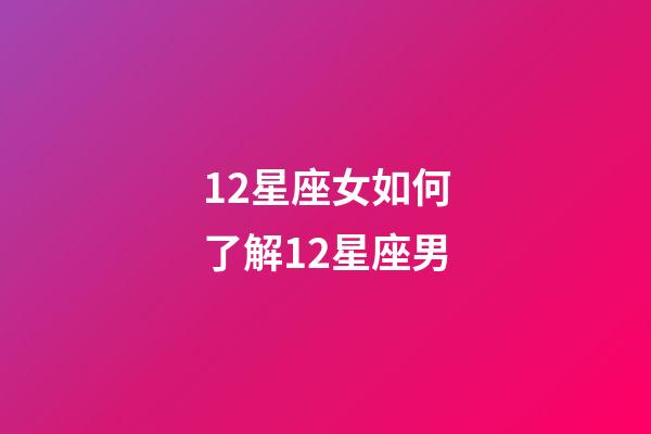 12星座女如何了解12星座男-第1張-星座運勢-玄機派