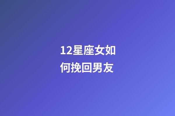 12星座女如何挽回男友-第1張-星座運(yùn)勢-玄機(jī)派