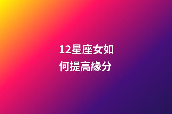 12星座女如何提高緣分-第1張-星座運勢-玄機(jī)派