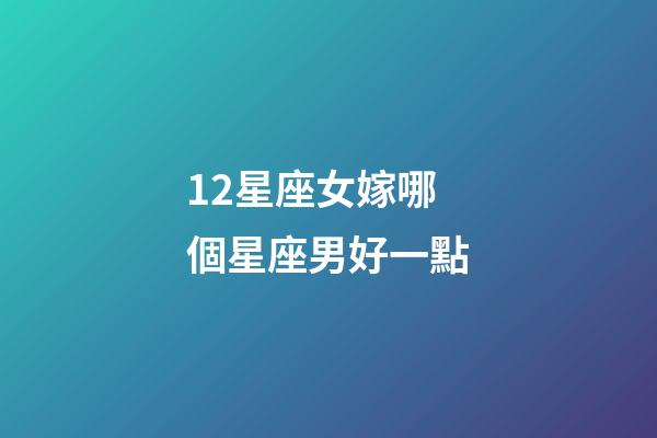 12星座女嫁哪個星座男好一點-第1張-星座運勢-玄機派