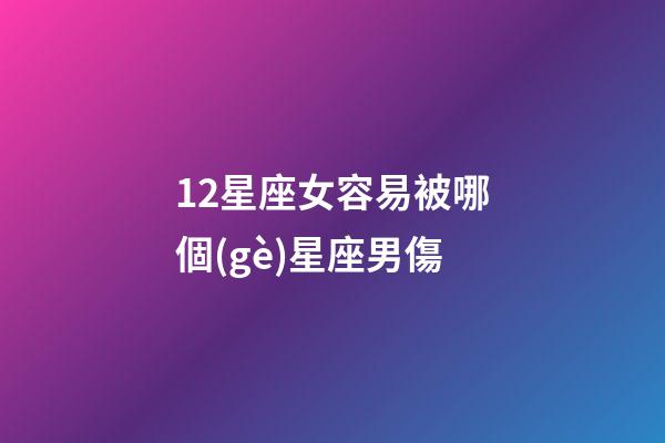 12星座女容易被哪個(gè)星座男傷-第1張-星座運(yùn)勢(shì)-玄機(jī)派