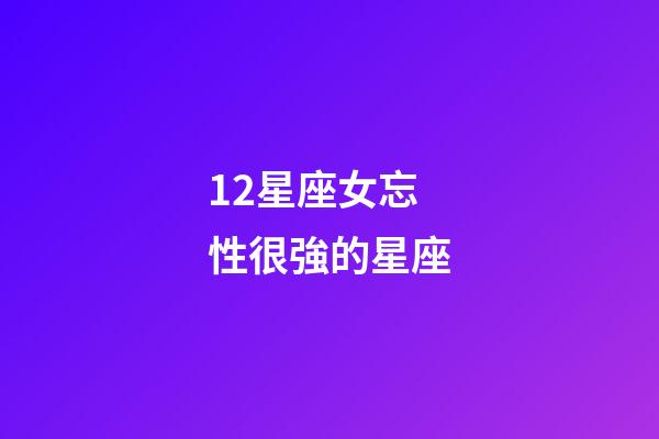 12星座女忘性很強的星座-第1張-星座運勢-玄機派
