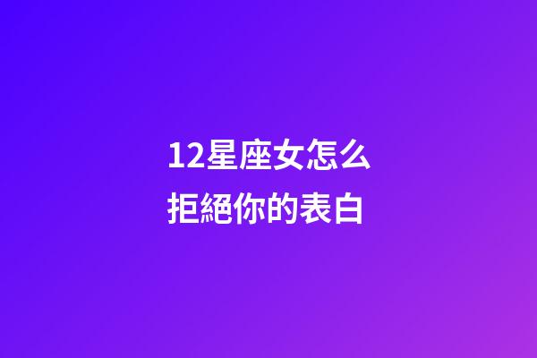 12星座女怎么拒絕你的表白-第1張-星座運勢-玄機派