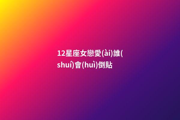12星座女戀愛(ài)誰(shuí)會(huì)倒貼