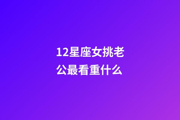 12星座女挑老公最看重什么-第1張-星座運勢-玄機派