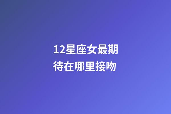 12星座女最期待在哪里接吻-第1張-星座運勢-玄機派