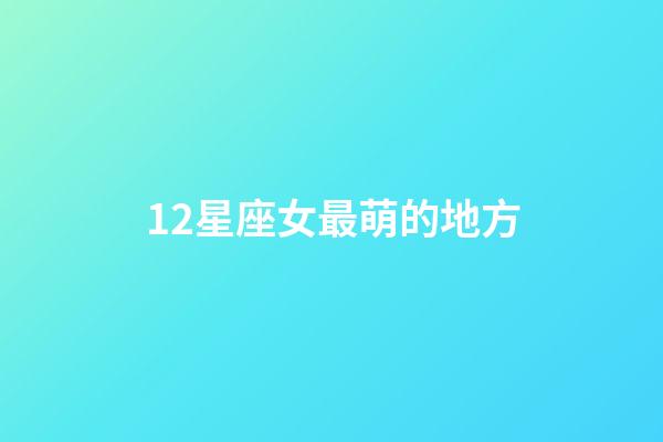 12星座女最萌的地方-第1張-星座運勢-玄機派