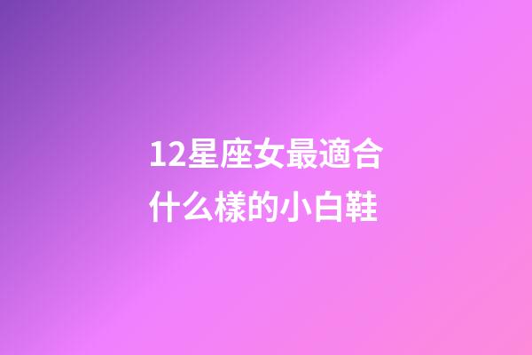 12星座女最適合什么樣的小白鞋-第1張-星座運勢-玄機派
