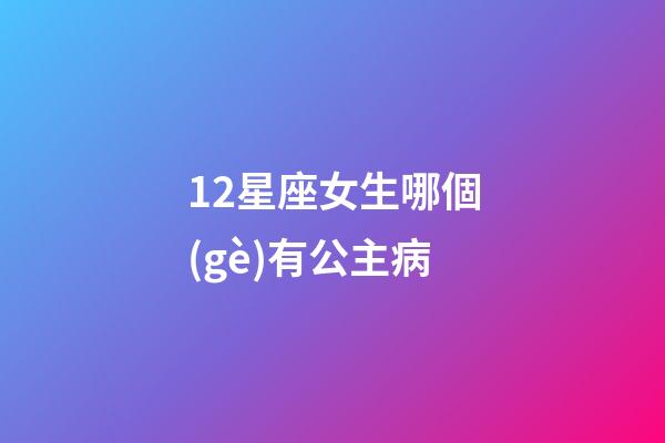 12星座女生哪個(gè)有公主病-第1張-星座運(yùn)勢-玄機(jī)派