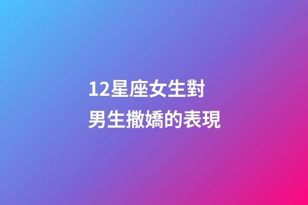 12星座女生對男生撒嬌的表現-第1張-星座運勢-玄機派
