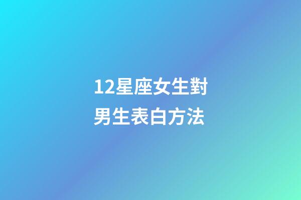12星座女生對男生表白方法-第1張-星座運勢-玄機派