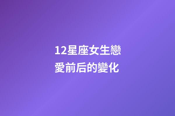 12星座女生戀愛前后的變化-第1張-星座運勢-玄機派