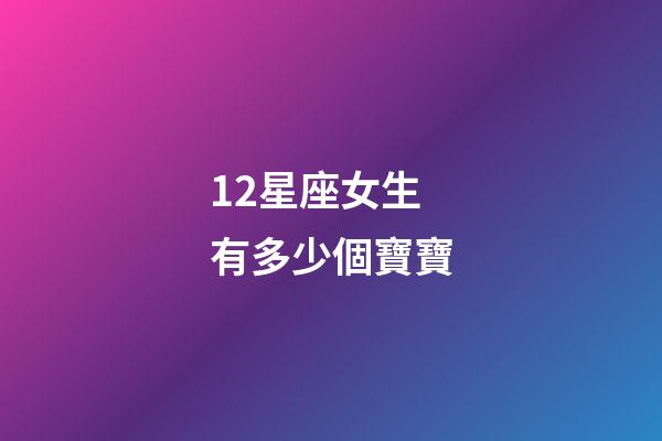 12星座女生有多少個寶寶-第1張-星座運勢-玄機派
