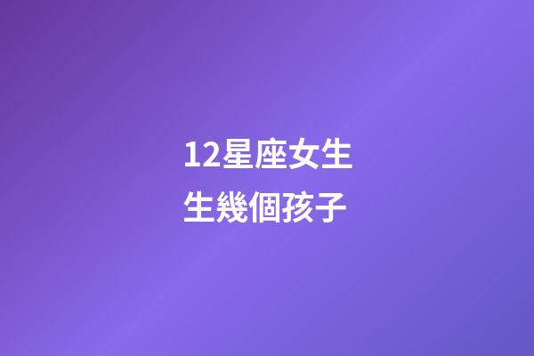 12星座女生生幾個孩子-第1張-星座運勢-玄機派