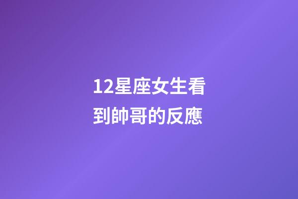 12星座女生看到帥哥的反應-第1張-星座運勢-玄機派