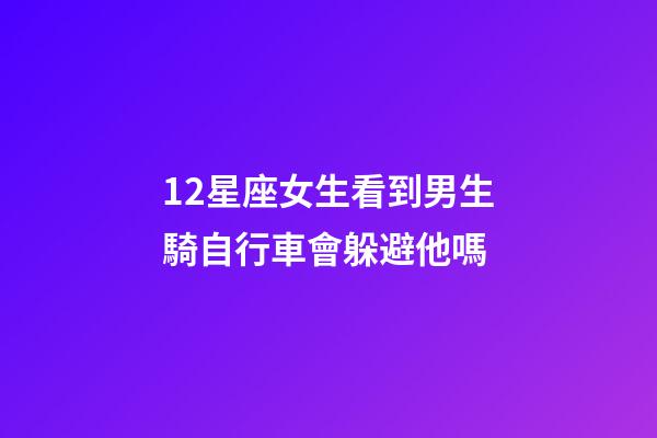 12星座女生看到男生騎自行車會躲避他嗎