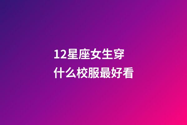 12星座女生穿什么校服最好看-第1張-星座運勢-玄機派
