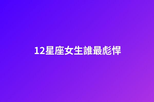 12星座女生誰最彪悍-第1張-星座運勢-玄機派