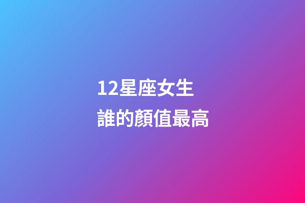 12星座女生誰的顏值最高-第1張-星座運勢-玄機派
