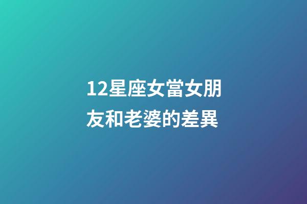 12星座女當女朋友和老婆的差異-第1張-星座運勢-玄機派