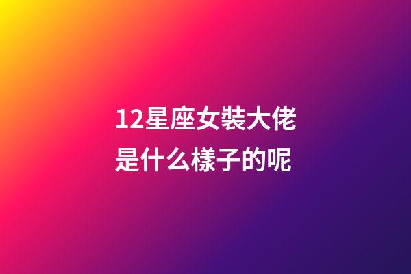 12星座女裝大佬是什么樣子的呢-第1張-星座運勢-玄機派