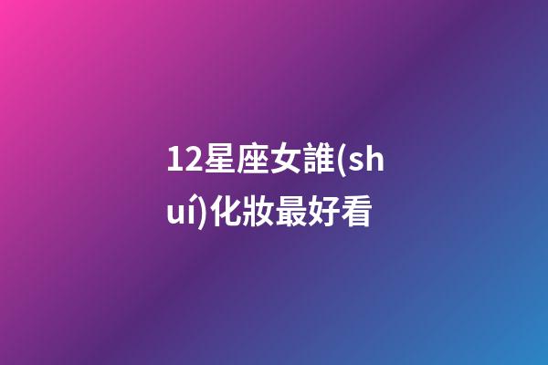 12星座女誰(shuí)化妝最好看-第1張-星座運(yùn)勢(shì)-玄機(jī)派