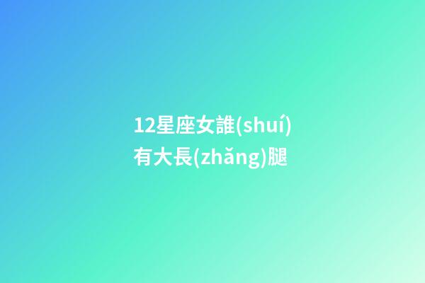 12星座女誰(shuí)有大長(zhǎng)腿-第1張-星座運(yùn)勢(shì)-玄機(jī)派