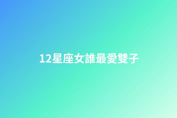 12星座女誰最愛雙子-第1張-星座運勢-玄機派
