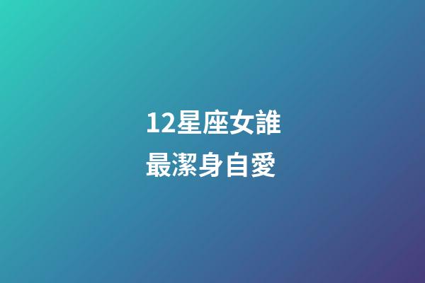 12星座女誰最潔身自愛-第1張-星座運勢-玄機派