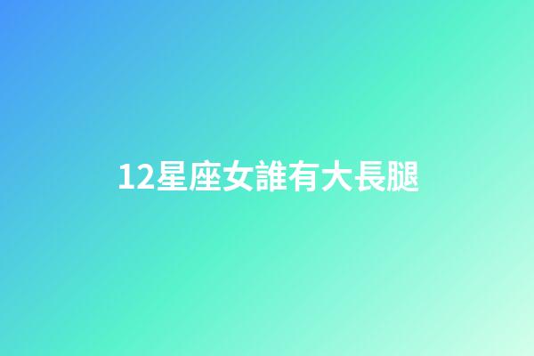 12星座女誰有大長腿
