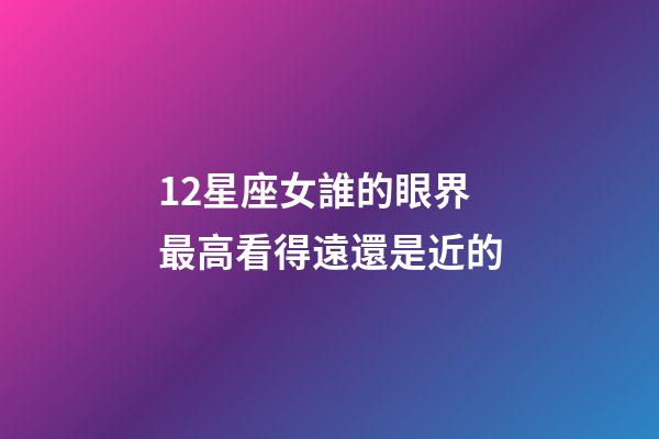 12星座女誰的眼界最高看得遠還是近的