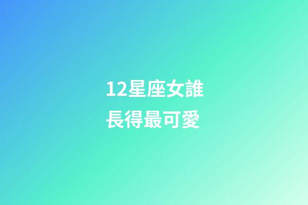 12星座女誰長得最可愛-第1張-星座運勢-玄機派