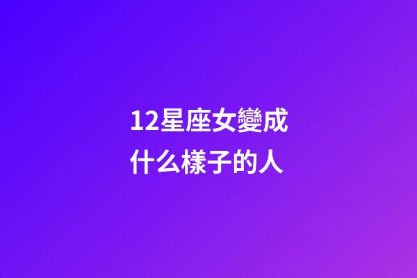 12星座女變成什么樣子的人-第1張-星座運勢-玄機派