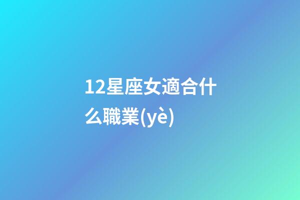 12星座女適合什么職業(yè)-第1張-星座運勢-玄機派