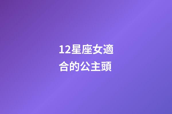 12星座女適合的公主頭-第1張-星座運勢-玄機派