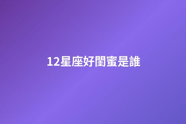 12星座好閨蜜是誰-第1張-星座運勢-玄機派