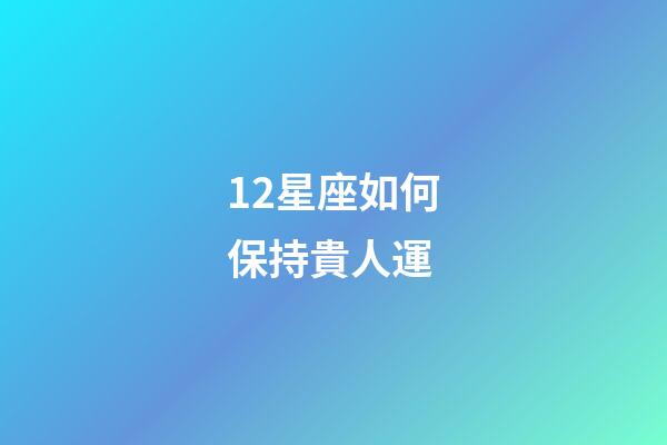 12星座如何保持貴人運-第1張-星座運勢-玄機派