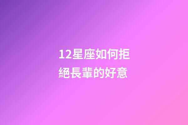 12星座如何拒絕長輩的好意